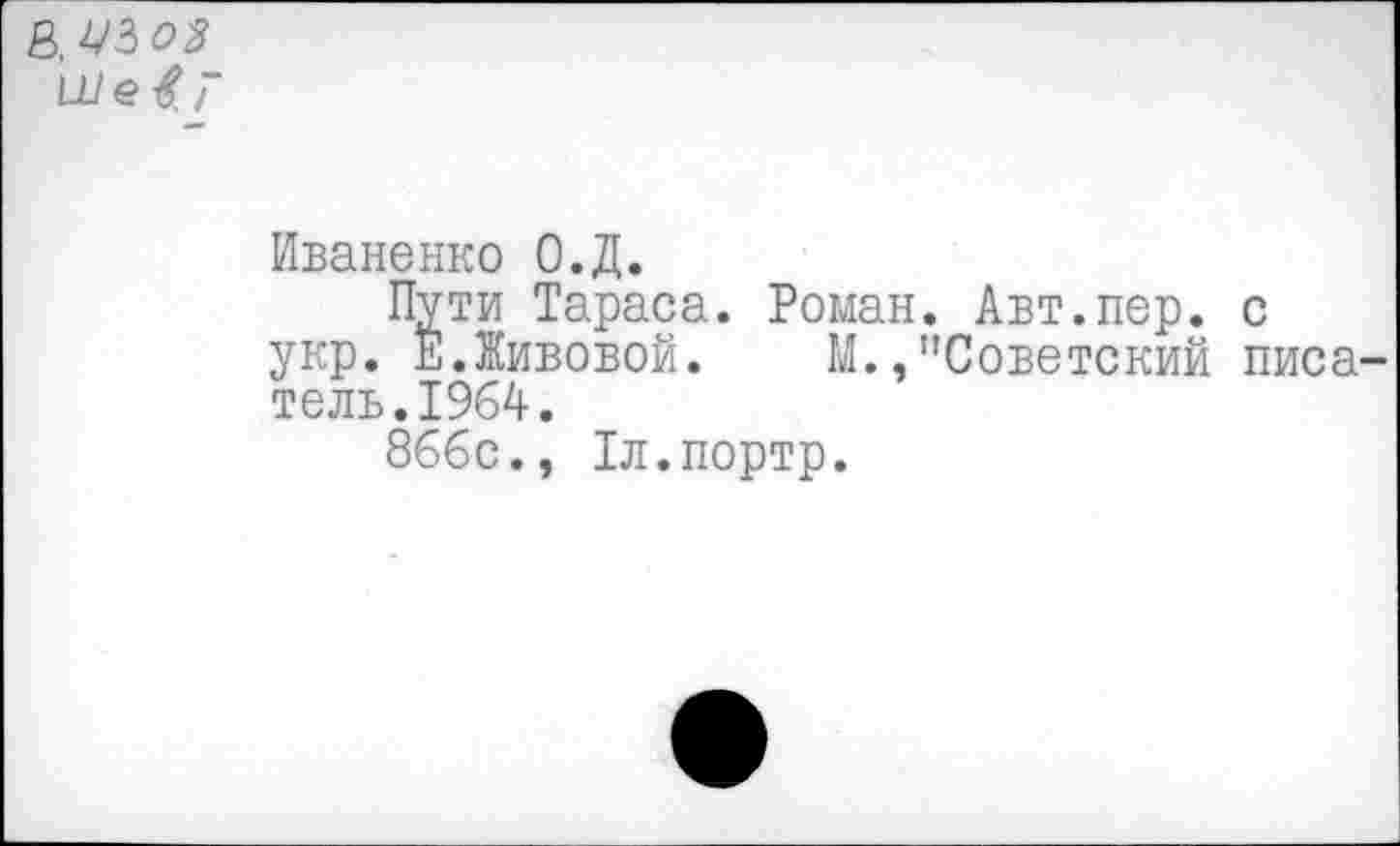 ﻿а.
Ше&Т
Иваненко О.Д.
Пути Тараса. Роман. Авт.пер. с укр. Е.Живовой. М.,"Советский писатели. 1964.
866с., 1л.портр.